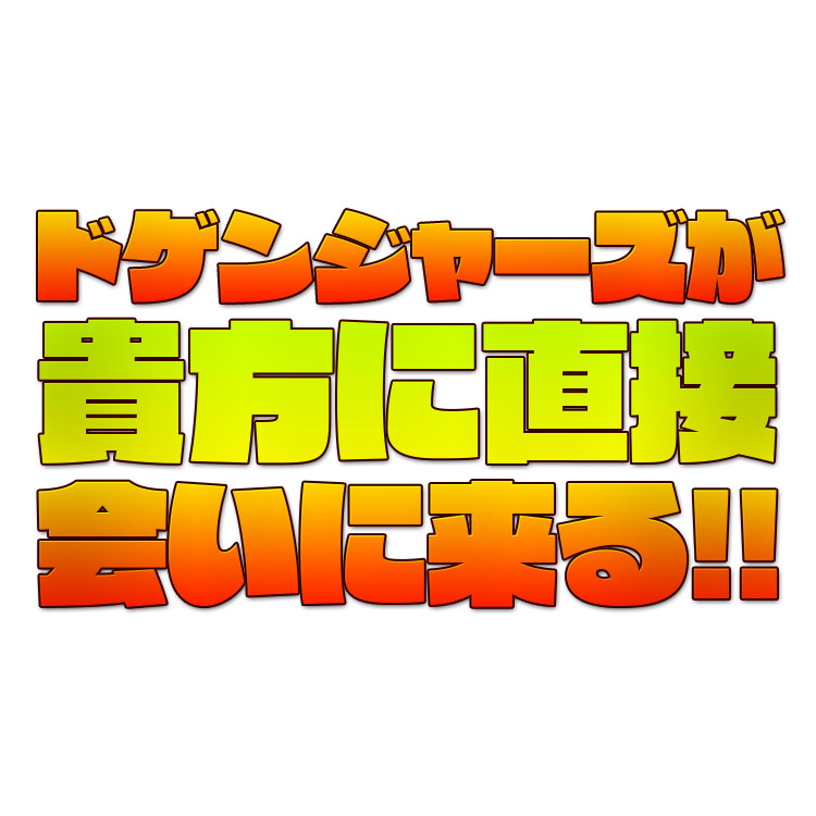 S賞 ドゲンジャーズが貴方に直接会いに来る!!